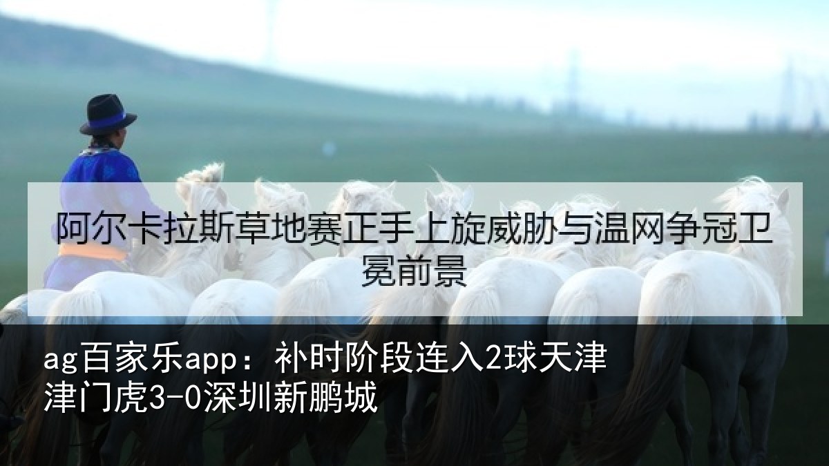 ag百家乐app：补时阶段连入2球天津津门虎3-0深圳新鹏城