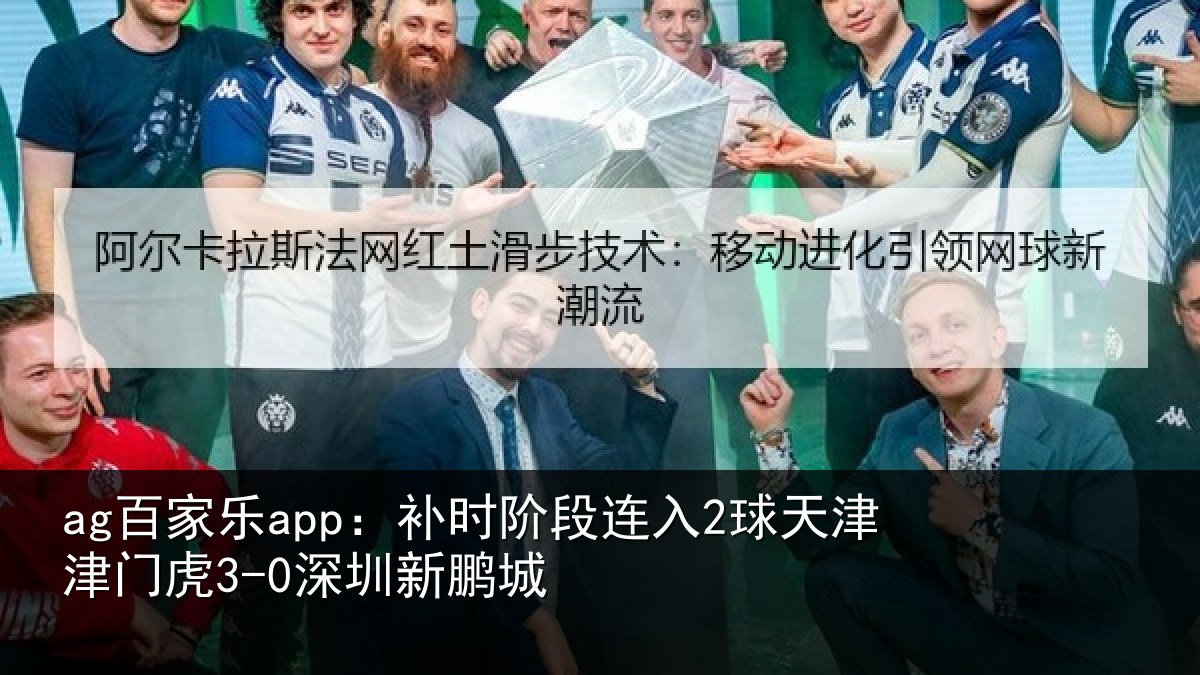 ag百家乐app：补时阶段连入2球天津津门虎3-0深圳新鹏城