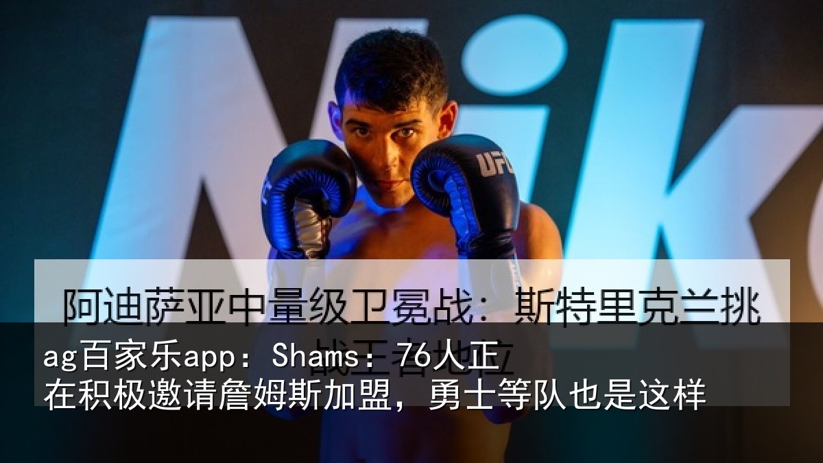 ag百家乐app：Shams：76人正相关情况加盟相关情况