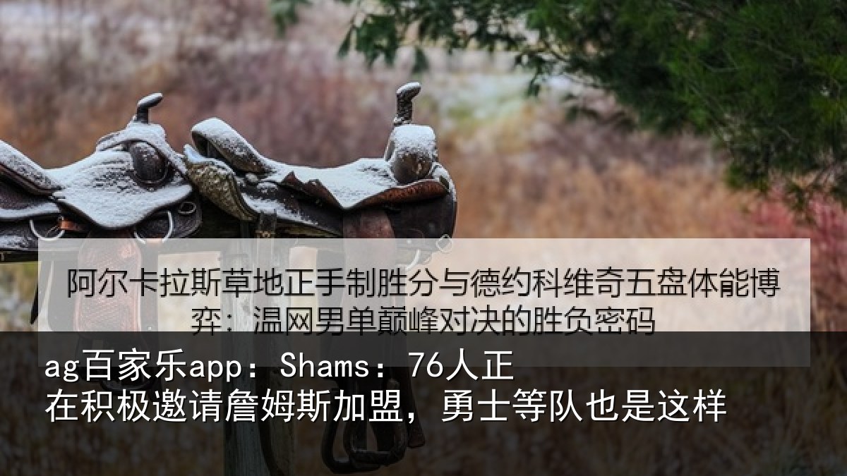 ag百家乐app：Shams：76人正在积极邀请詹姆斯加盟，勇士等队也是这样