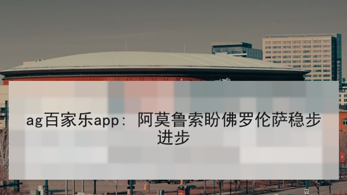 ag百家乐app: 阿莫鲁索盼佛罗伦萨稳步进步 ag百家乐app: 阿莫鲁索盼佛罗伦萨稳步进步