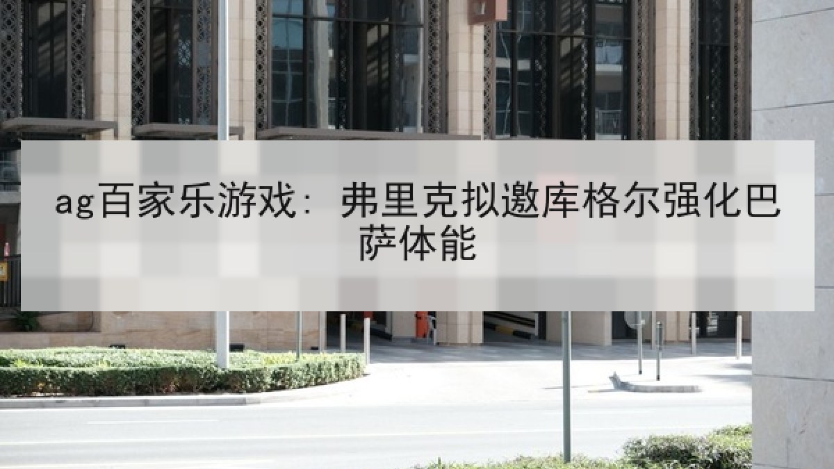 ag百家乐游戏: 弗里克拟邀库格尔强化巴萨体能