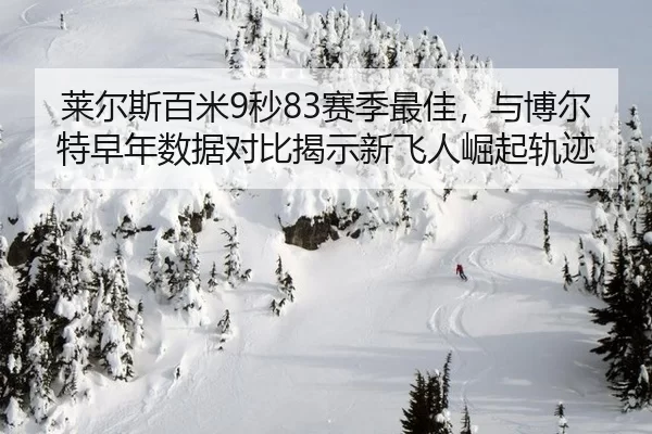 莱尔斯百米9秒83赛季最佳，与博尔特早年数据对比揭示新飞人崛起轨迹
