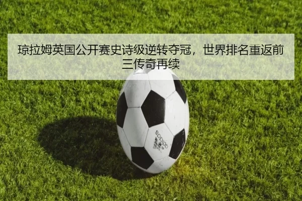 琼拉姆英国公开赛史诗级逆转夺冠，世界排名重返前三传奇再续