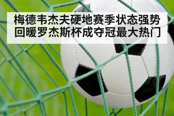 梅德韦杰夫硬地赛季状态强势回暖罗杰斯杯成夺冠最大热门