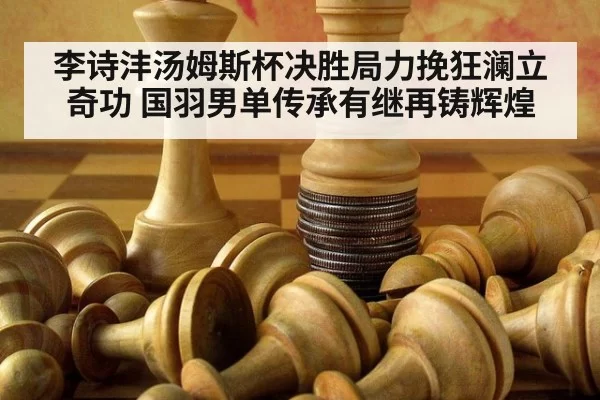 李诗沣汤姆斯杯决胜局力挽狂澜立奇功 国羽男单传承有继再铸辉煌