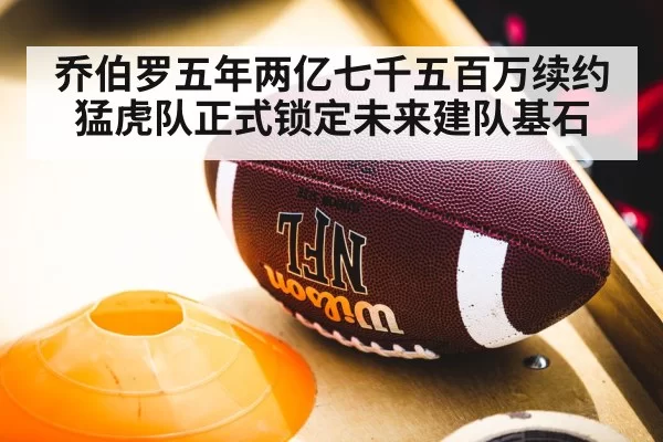 乔伯罗五年两亿七千五百万续约猛虎队正式锁定未来建队基石