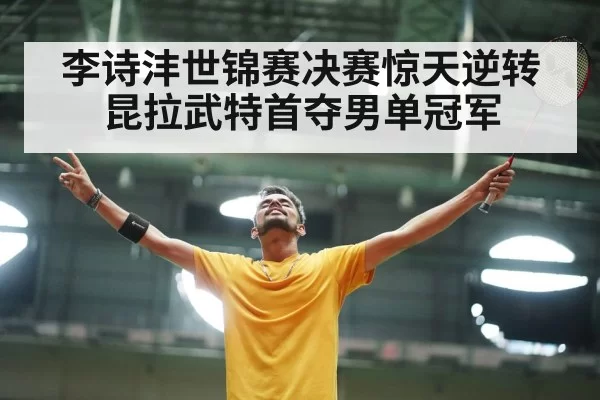 李诗沣世锦赛决赛惊天逆转昆拉武特首夺男单冠军