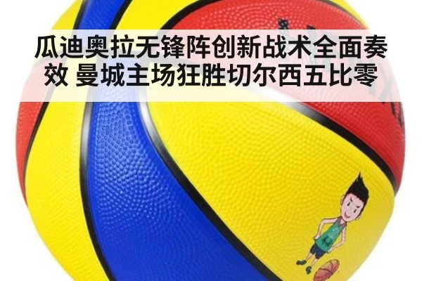 瓜迪奥拉无锋阵创新战术全面奏效 曼城主场狂胜切尔西五比零