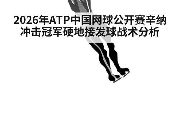 2026年ATP中国网球公开赛辛纳冲击冠军硬地接发球战术分析